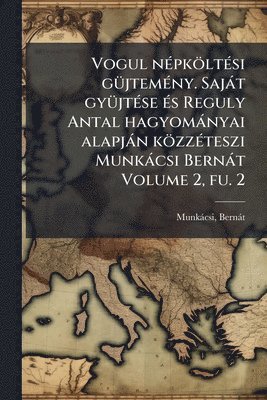 bokomslag Vogul nÃ(c)pköltÃ(c)si gÃ1/4jtemÃ(c)ny. Sajàt gyÃ1/4jtÃ(c)se Ã(c)s Reguly Antal hagyomànyai alapjàn közzÃ(c)teszi Munkàcsi Bernàt Volume 2, fu. 2
