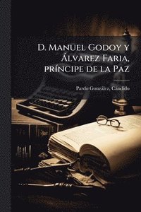bokomslag D. Manuel Godoy y Ã lvarez Faria, prÃ-ncipe de la Paz