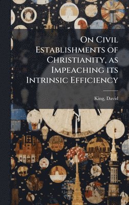 bokomslag On Civil Establishments of Christianity, as Impeaching its Intrinsic Efficiency