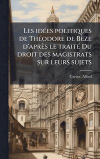 bokomslag Les idÃ(c)es politiques de ThÃ(c)odore de Bèze d'après le traitÃ(c) Du droit des magistrats sur leurs sujets