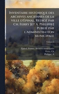 bokomslag Inventaire historique des archives anciennes de la ville d'Ã¿pinal. RedigÃ(c) par Ch. Ferry [et A. Philippe] PubliÃ(c) par l'Administration municipale