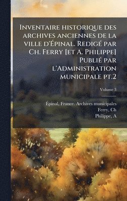 bokomslag Inventaire historique des archives anciennes de la ville d'Ã¿pinal. RedigÃ(c) par Ch. Ferry [et A. Philippe] PubliÃ(c) par l'Administration municipale pt.2