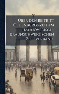 bokomslag Ã¿ber den Beitritt Oldenburgs zu dem hannÃ¶verisch-Braunschweigischen Zollverband.