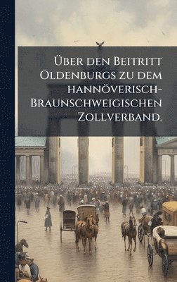 bokomslag Ã¿ber den Beitritt Oldenburgs zu dem hannöverisch-Braunschweigischen Zollverband.