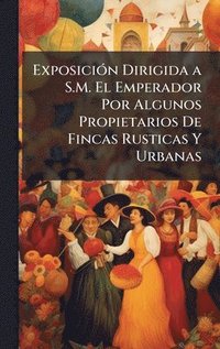 bokomslag ExposiciÃ³n Dirigida a S.M. El Emperador Por Algunos Propietarios De Fincas Rusticas Y Urbanas