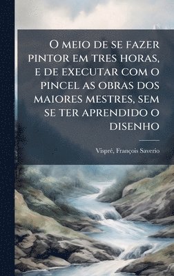 bokomslag O meio de se fazer pintor em tres horas, e de executar com o pincel as obras dos maiores mestres, sem se ter aprendido o disenho