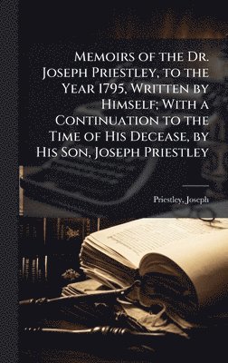bokomslag Memoirs of the Dr. Joseph Priestley, to the Year 1795, Written by Himself; With a Continuation to the Time of His Decease, by His Son, Joseph Priestley