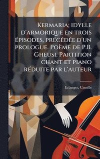 bokomslag Kermaria; idylle d'armorique en trois Ã(c)pisodes, prÃ(c)cÃ(c)dÃ(c)e d'un prologue. Poème de P.B. Gheusi. Partition chant et piano rÃ(c)duite par l'au