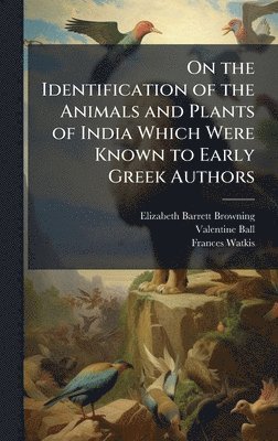 Elizabeth Barrett Browning, Valentine Ball, Frances Watkis - On the Identification of the Animals and Plants of India Which Were Known to Early Greek Authors, Inbunden