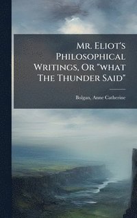 bokomslag Mr. Eliot's Philosophical Writings, Or "what The Thunder Said"
