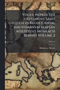 bokomslag Vogul nÃ(c)pköltÃ(c)si gÃ1/4jtemÃ(c)ny. Sajàt gyÃ1/4jtÃ(c)se Ã(c)s Reguly Antal hagyomànyai alapjàn közzÃ(c)teszi Munkàcsi Bernàt Volume 2