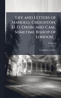 Life and Letters of Mandell Creighton, D. D. Oxon. and Cam., Sometime Bishop of London ..