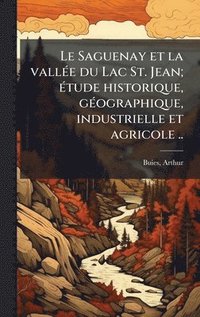 bokomslag Saguenay et la vallÃ(c)e du Lac St. Jean; Ã(c)tude historique, gÃ(c)ographique, industrielle et agricole ..