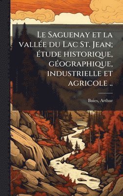 bokomslag Saguenay et la vallÃ(c)e du Lac St. Jean; Ã(c)tude historique, gÃ(c)ographique, industrielle et agricole ..