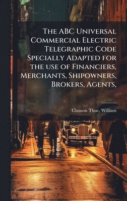 William Clauson-Thue, William, 1834-1907., Clauson-Thue - ABC Universal Commercial Electric Telegraphic Code Specially Adapted for the use of Financiers, Merchants, Shipowners, Brokers, Agents,, Inbunden