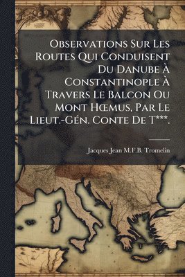 bokomslag Observations Sur Les Routes Qui Conduisent Du Danube Ã¿ Constantinople Ã¿ Travers Le Balcon Ou Mont HÅ"mus, Par Le Lieut.-GÃ(c)n. Conte De T***.