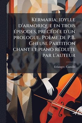 bokomslag Kermaria; idylle d'armorique en trois Ã(c)pisodes, prÃ(c)cÃ(c)dÃ(c)e d'un prologue. Poème de P.B. Gheusi. Partition chant et piano rÃ(c)duite par l'au