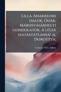 bokomslag Lilla, Anakreoni dalok, Ã"dàk, Marosvàsàrhelyi gondolatok, A lÃ(c)lek halhatatlansàga, Dorottya;