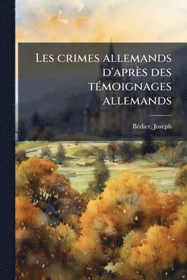 Les crimes allemands d'après des tÃ(c)moignages allemands