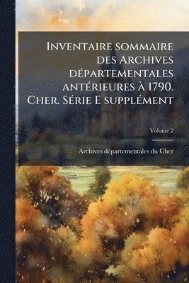 bokomslag Inventaire sommaire des Archives dÃ(c)partementales antÃ(c)rieures Ã 1790. Cher. SÃ(c)rie E supplÃ(c)ment