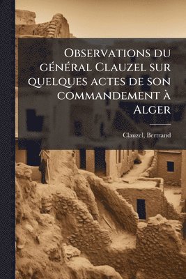 bokomslag Observations du gÃ(c)nÃ(c)ral Clauzel sur quelques actes de son commandement Ã Alger