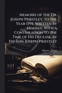 bokomslag Memoirs of the Dr. Joseph Priestley, to the Year 1795, Written by Himself; With a Continuation to the Time of His Decease, by His Son, Joseph Priestley
