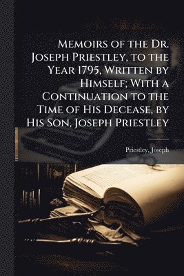 bokomslag Memoirs of the Dr. Joseph Priestley, to the Year 1795, Written by Himself; With a Continuation to the Time of His Decease, by His Son, Joseph Priestley