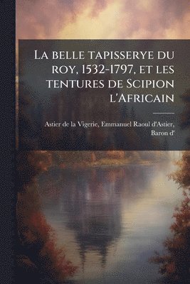 bokomslag belle tapisserye du roy, 1532-1797, et les tentures de Scipion l'Africain