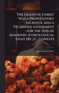 bokomslag Death of Christ Was a Propitiatory Sacrifice and a Vicarious Atonement for the Sins of Mankind, Atheological Essay [By J.C. Cowley]