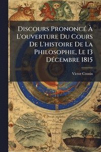 bokomslag Discours PrononcÃ(c) Ã¿ L'ouverture Du Cours De L'histoire De La Philosophie, Le 13 DÃ(c)cembre 1815