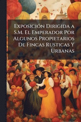 bokomslag ExposiciÃ3n Dirigida a S.M. El Emperador Por Algunos Propietarios De Fincas Rusticas Y Urbanas