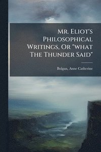 bokomslag Mr. Eliot's Philosophical Writings, Or "what The Thunder Said"