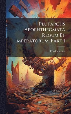 Plutarchs Apophthegmata Regum Et Imperatorum, Part 1