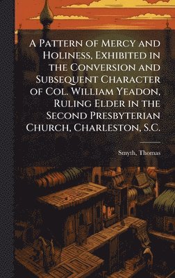 bokomslag Pattern of Mercy and Holiness, Exhibited in the Conversion and Subsequent Character of Col. William Yeadon, Ruling Elder in the Second Presbyterian Church, Charleston, S.C.
