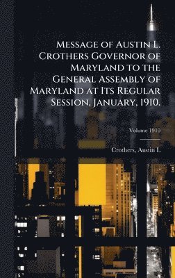 Message of Austin L. Crothers Governor of Maryland to the General Assembly of Maryland at Its Regular Session, January, 1910.