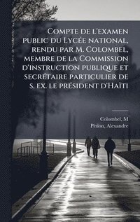 bokomslag Compte de l'examen public du LycÃ(c)e national, rendu par M. Colombel, membre de la Commission d'instruction publique et secrÃ(c)taire particulier de s. ex. le prÃ(c)sident d'Haïti