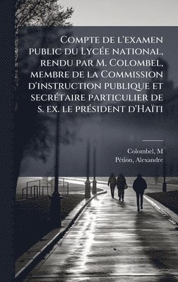 bokomslag Compte de l'examen public du LycÃ(c)e national, rendu par M. Colombel, membre de la Commission d'instruction publique et secrÃ(c)taire particulier de s. ex. le prÃ(c)sident d'Haïti
