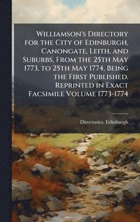 bokomslag Williamson's Directory for the City of Edinburgh, Canongate, Leith, and Suburbs, From the 25th May 1773, to 25th May 1774, Being the First Published. Reprinted in Exact Facsimile Volume 1773-1774
