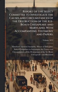 bokomslag Report of the Select Committee to Investigate the Causes and Circumstances of the Destruction of the Ice-Boats Chesapeake and Maryland, With Accompanying Testimony and Papers.