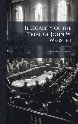 Spooner Lysander 1808-1887, Lysander, 1808-1887, Spooner, Lysander Spooner - Illegality of the Trial of John W. Webster, Inbunden