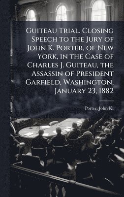 bokomslag Guiteau Trial. Closing Speech to the Jury of John K. Porter, of New York, in the Case of Charles J. Guiteau, the Assassin of President Garfield, Washington, January 23, 1882