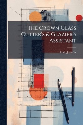 Hall John W, John W, Hall - Crown Glass Cutter's & Glazier's Assistant, Häftad