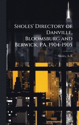 bokomslag Sholes' Directory of Danville, Bloomsburg and Berwick, PA. 1904-1905