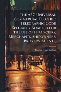 bokomslag ABC Universal Commercial Electric Telegraphic Code Specially Adapted for the use of Financiers, Merchants, Shipowners, Brokers, Agents,