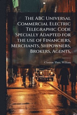 William Clauson-Thue, William, 1834-1907., Clauson-Thue - ABC Universal Commercial Electric Telegraphic Code Specially Adapted for the use of Financiers, Merchants, Shipowners, Brokers, Agents,, Häftad