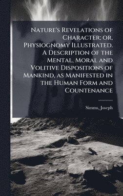 bokomslag Nature's Revelations of Character; or, Physiognomy Illustrated. A Description of the Mental, Moral and Volitive Dispositions of Mankind, as Manifested in the Human Form and Countenance