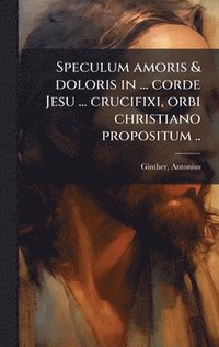 bokomslag Speculum amoris & doloris in ... corde Jesu ... crucifixi, orbi christiano propositum ..