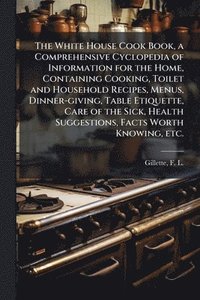 bokomslag White House Cook Book, a Comprehensive Cyclopedia of Information for the Home, Containing Cooking, Toilet and Household Recipes, Menus, Dinner-giving, Table Etiquette, Care of the Sick, Health Sugg...