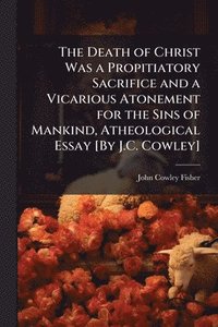 bokomslag Death of Christ Was a Propitiatory Sacrifice and a Vicarious Atonement for the Sins of Mankind, Atheological Essay [By J.C. Cowley]