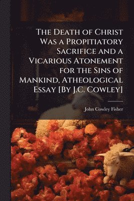 bokomslag Death of Christ Was a Propitiatory Sacrifice and a Vicarious Atonement for the Sins of Mankind, Atheological Essay [By J.C. Cowley]